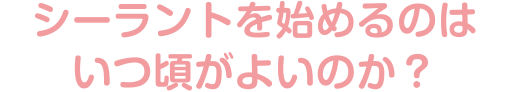 シーラントを始めるのはいつ頃がよいのか？