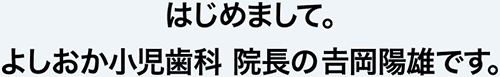 はじめまして。よしおか小児歯科 院長の吉岡陽雄です。