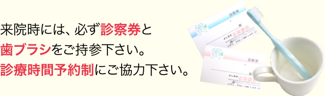 来院時には、必ず診察券と歯ブラシをご持参下さい。診療時間予約制にご協力下さい。