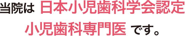 当院は 日本小児歯科学会認定 小児歯科専門医 です。