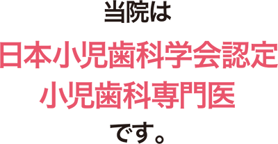 当院は 日本小児歯科学会認定 小児歯科専門医 です。